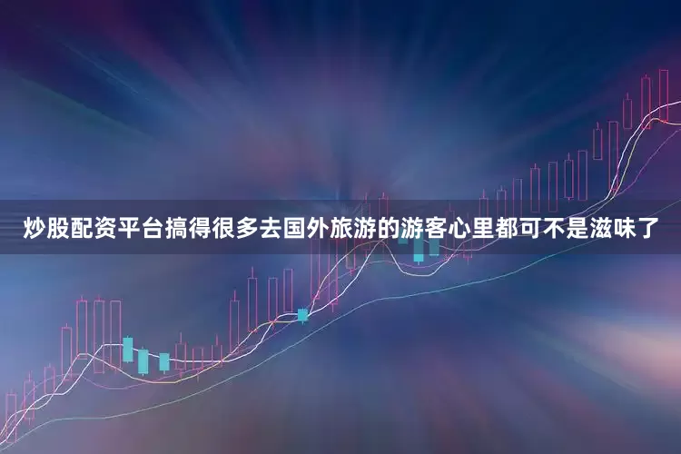 炒股配资平台搞得很多去国外旅游的游客心里都可不是滋味了