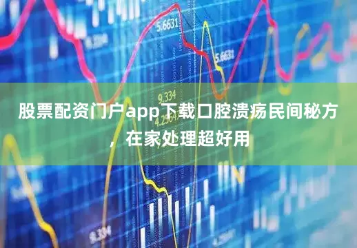 股票配资门户app下载口腔溃疡民间秘方，在家处理超好用