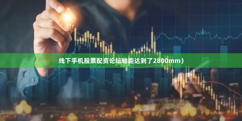 线下手机股票配资论坛轴距达到了2800mm）