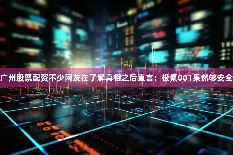 广州股票配资不少网友在了解真相之后直言：极氪001果然够安全