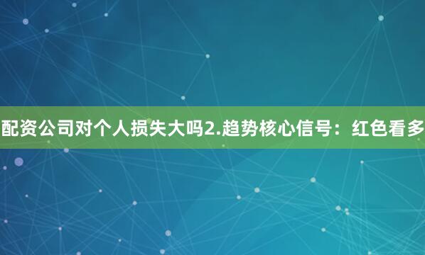 配资公司对个人损失大吗2.趋势核心信号：红色看多