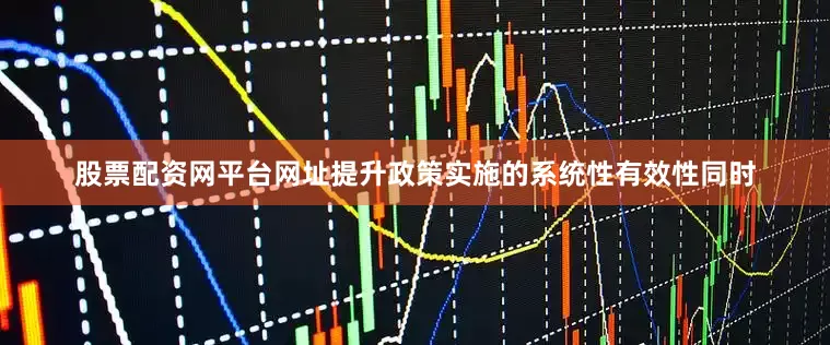 股票配资网平台网址提升政策实施的系统性有效性同时