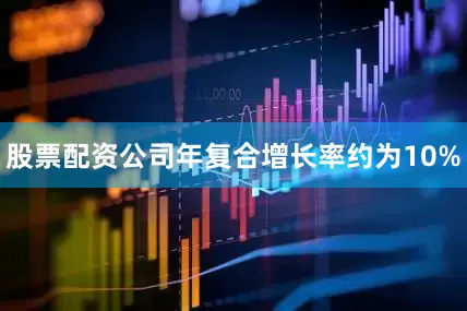 股票配资公司年复合增长率约为10%