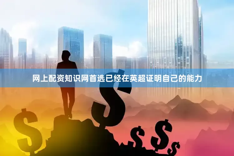 网上配资知识网首选已经在英超证明自己的能力