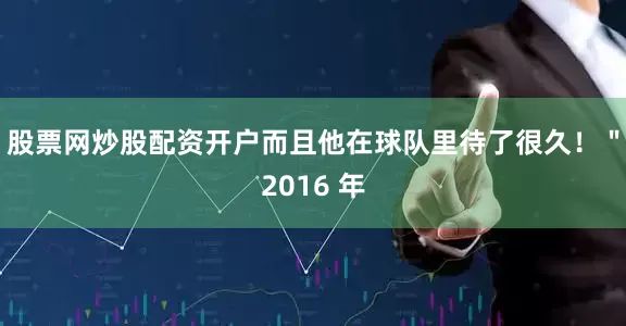 股票网炒股配资开户而且他在球队里待了很久！＂2016 年
