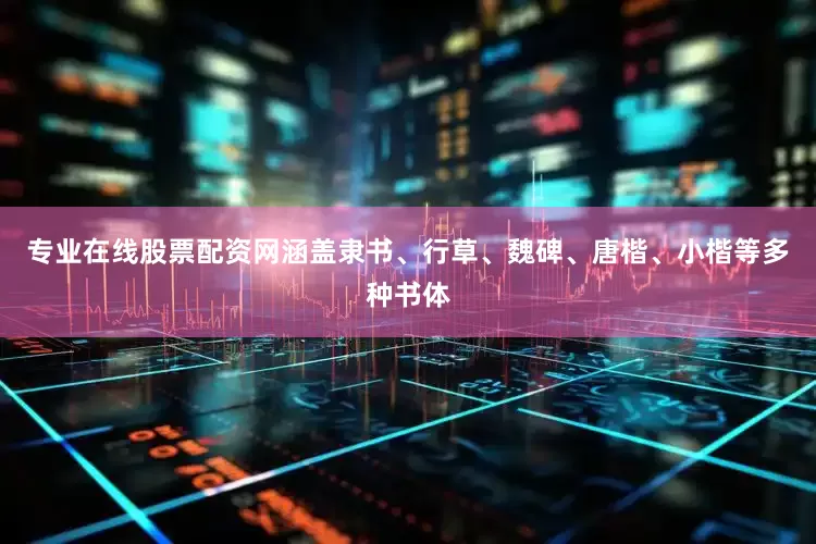 专业在线股票配资网涵盖隶书、行草、魏碑、唐楷、小楷等多种书体