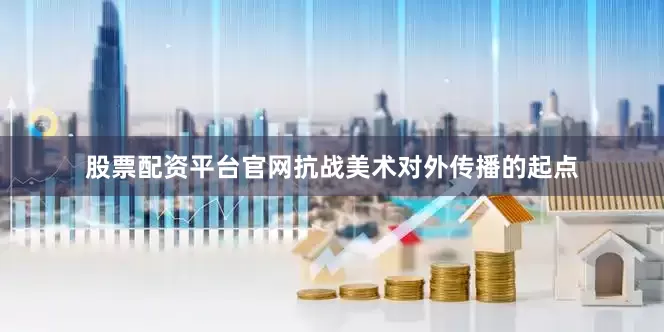 股票配资平台官网抗战美术对外传播的起点