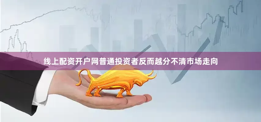 线上配资开户网普通投资者反而越分不清市场走向