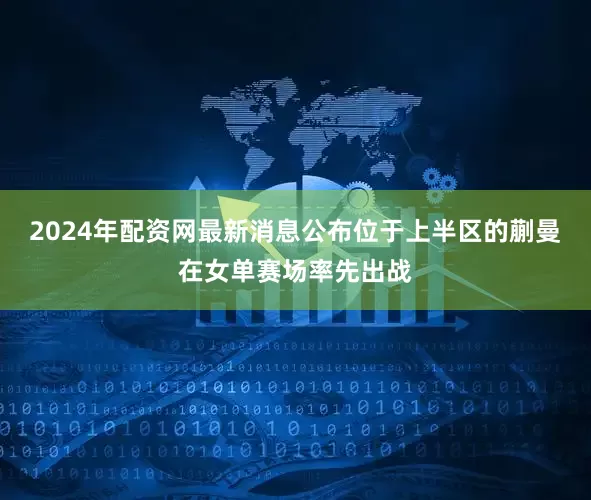 2024年配资网最新消息公布位于上半区的蒯曼在女单赛场率先出战