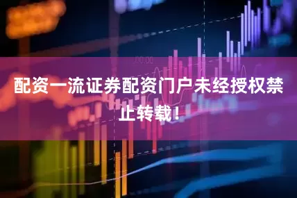配资一流证券配资门户未经授权禁止转载！
