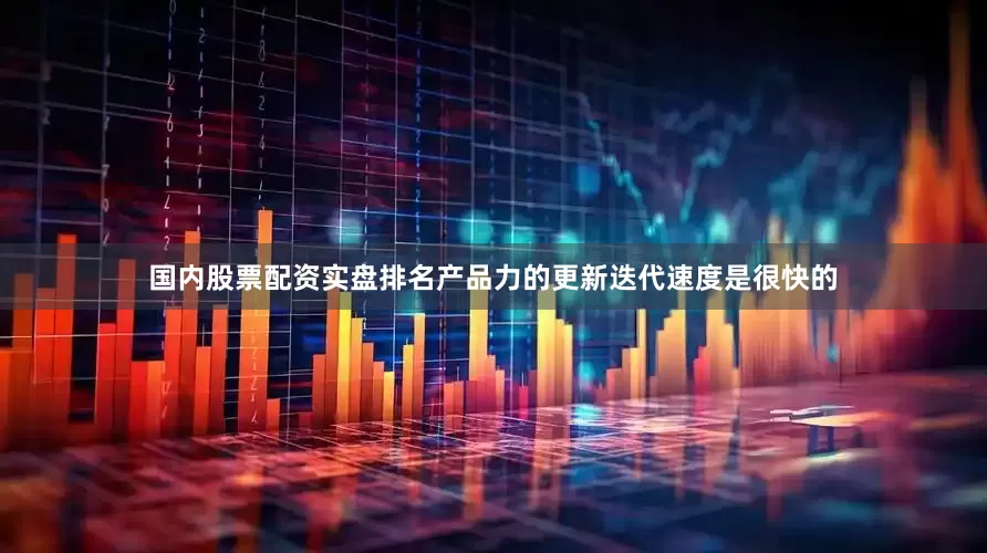 国内股票配资实盘排名产品力的更新迭代速度是很快的