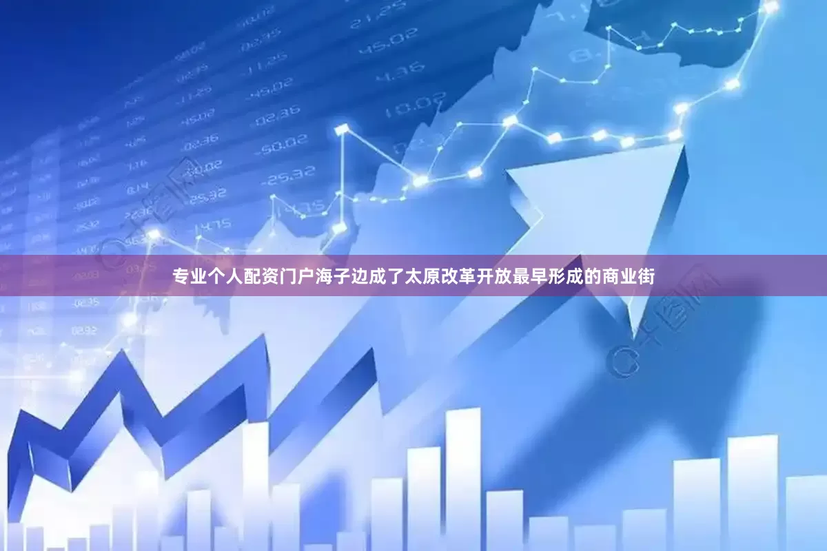 专业个人配资门户海子边成了太原改革开放最早形成的商业街
