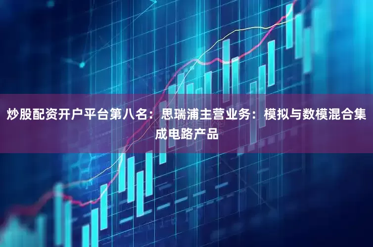 炒股配资开户平台第八名：思瑞浦主营业务：模拟与数模混合集成电路产品