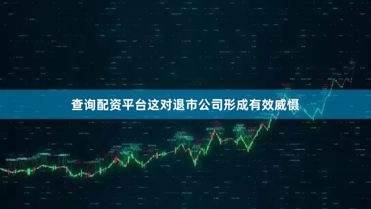 查询配资平台这对退市公司形成有效威慑