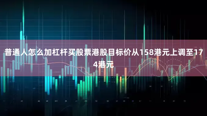 普通人怎么加杠杆买股票港股目标价从158港元上调至174港元