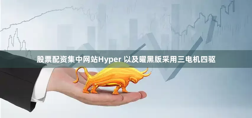 股票配资集中网站Hyper 以及曜黑版采用三电机四驱