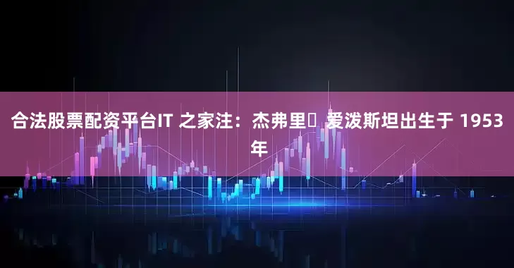 合法股票配资平台IT 之家注：杰弗里・爱泼斯坦出生于 1953 年