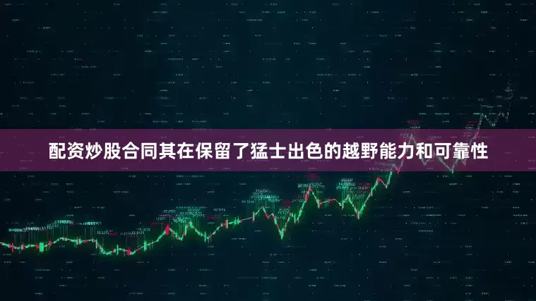 配资炒股合同其在保留了猛士出色的越野能力和可靠性