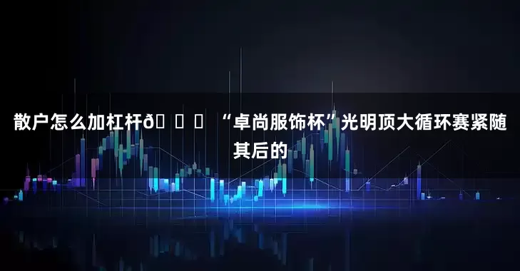 散户怎么加杠杆🏆 “卓尚服饰杯”光明顶大循环赛　　紧随其后的