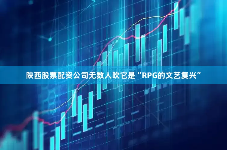 陕西股票配资公司无数人吹它是“RPG的文艺复兴”