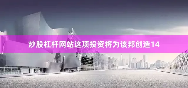 炒股杠杆网站这项投资将为该邦创造14