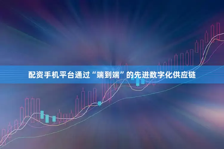 配资手机平台通过“端到端”的先进数字化供应链