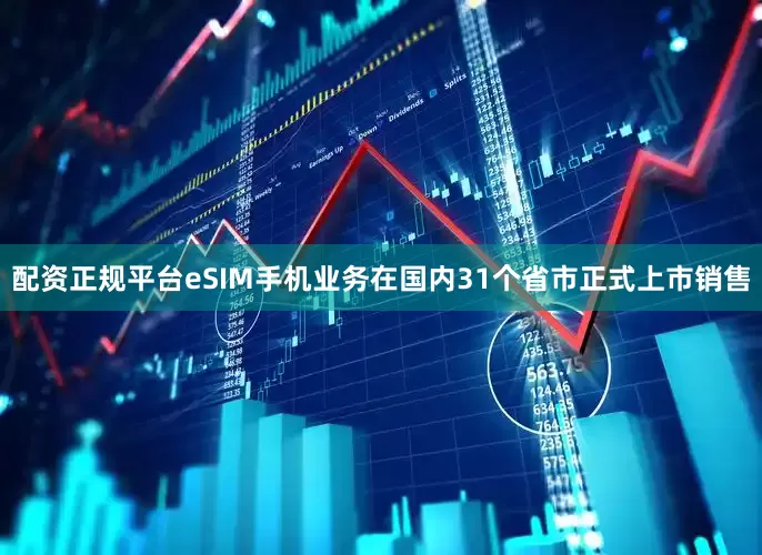 配资正规平台eSIM手机业务在国内31个省市正式上市销售
