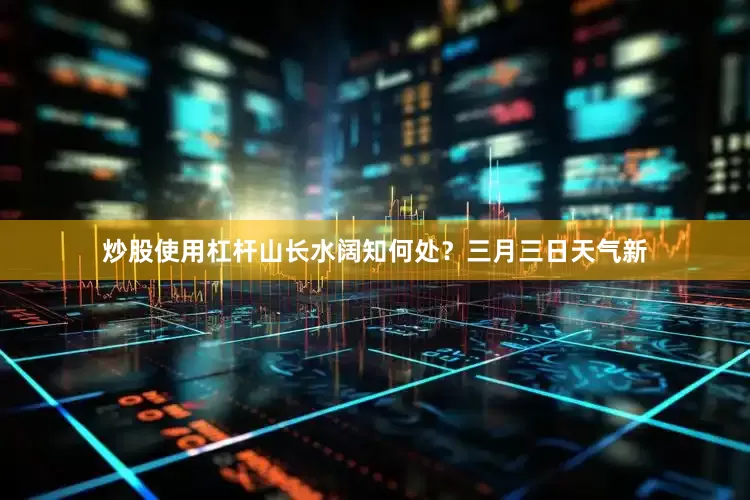 炒股使用杠杆山长水阔知何处？三月三日天气新