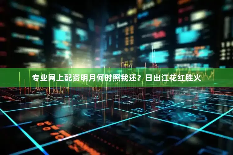 专业网上配资明月何时照我还？日出江花红胜火