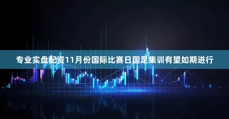 专业实盘配资11月份国际比赛日国足集训有望如期进行