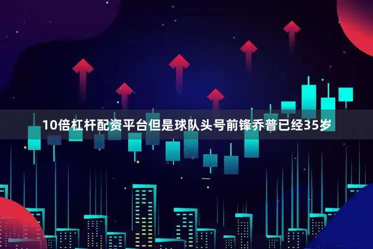 10倍杠杆配资平台但是球队头号前锋乔普已经35岁