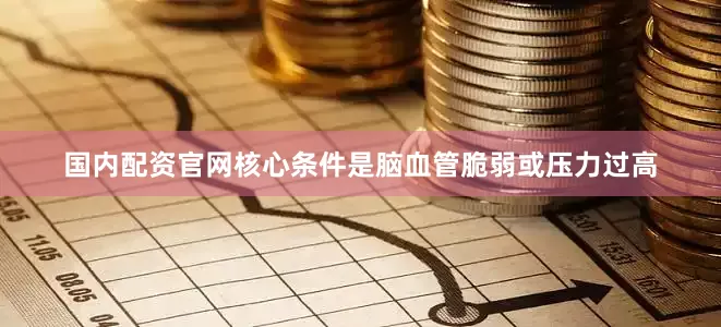国内配资官网核心条件是脑血管脆弱或压力过高
