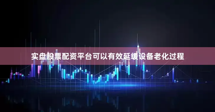 实盘股票配资平台可以有效延缓设备老化过程