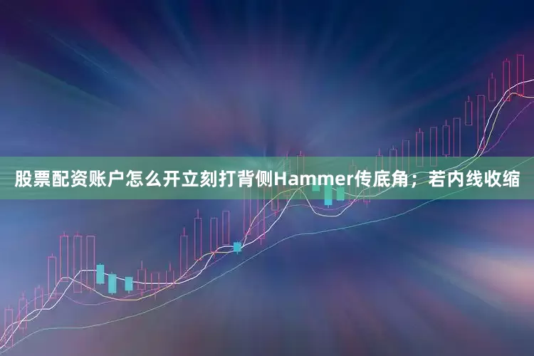 股票配资账户怎么开立刻打背侧Hammer传底角；若内线收缩